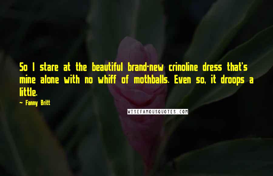 Fanny Britt Quotes: So I stare at the beautiful brand-new crinoline dress that's mine alone with no whiff of mothballs. Even so, it droops a little.