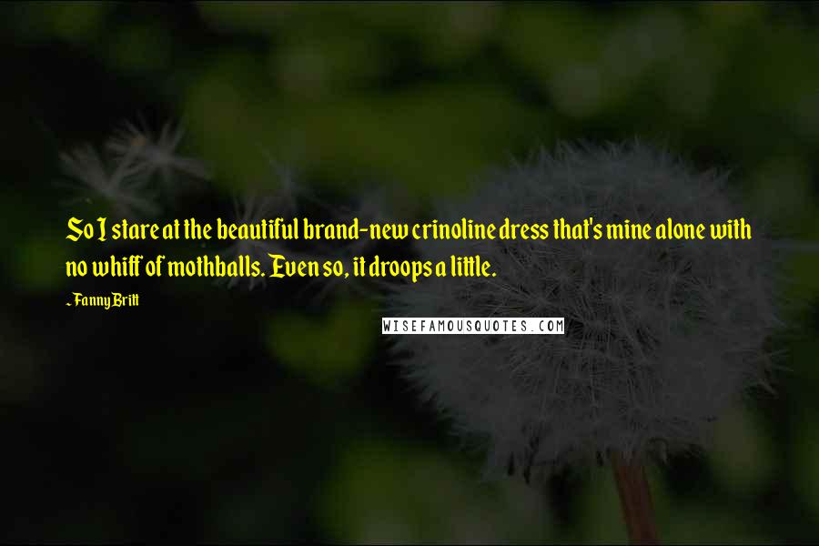 Fanny Britt Quotes: So I stare at the beautiful brand-new crinoline dress that's mine alone with no whiff of mothballs. Even so, it droops a little.
