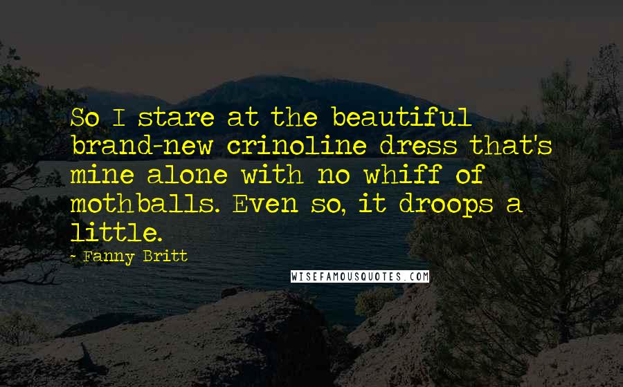 Fanny Britt Quotes: So I stare at the beautiful brand-new crinoline dress that's mine alone with no whiff of mothballs. Even so, it droops a little.