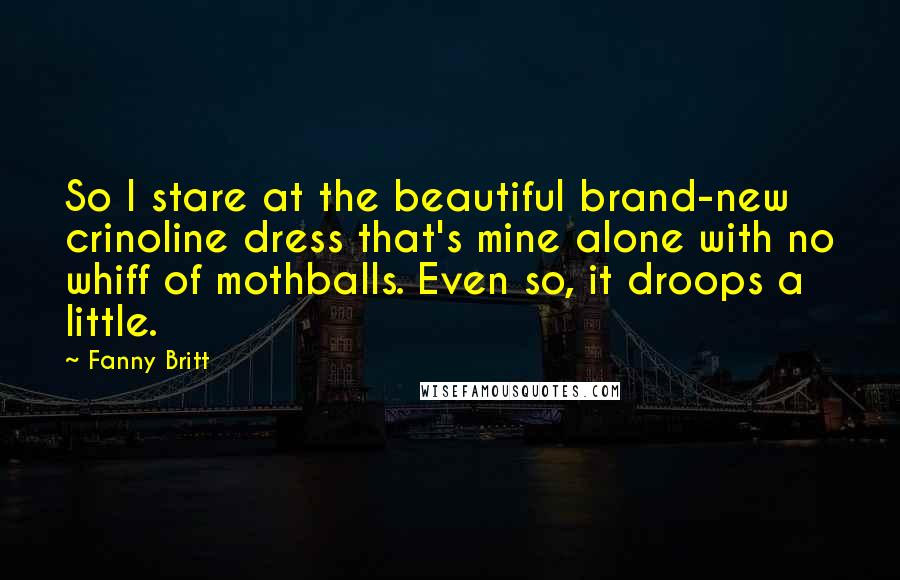 Fanny Britt Quotes: So I stare at the beautiful brand-new crinoline dress that's mine alone with no whiff of mothballs. Even so, it droops a little.