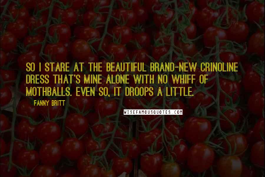 Fanny Britt Quotes: So I stare at the beautiful brand-new crinoline dress that's mine alone with no whiff of mothballs. Even so, it droops a little.