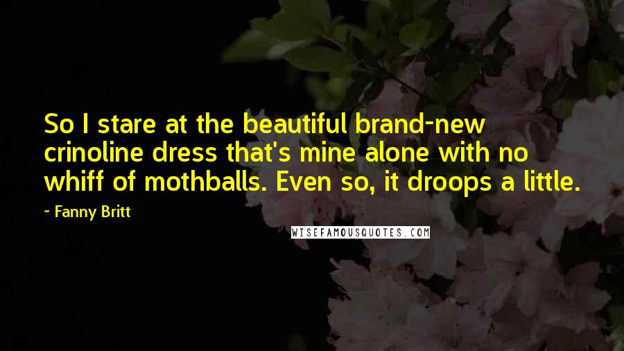 Fanny Britt Quotes: So I stare at the beautiful brand-new crinoline dress that's mine alone with no whiff of mothballs. Even so, it droops a little.