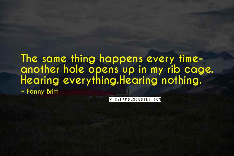 Fanny Britt Quotes: The same thing happens every time- another hole opens up in my rib cage. Hearing everything.Hearing nothing.