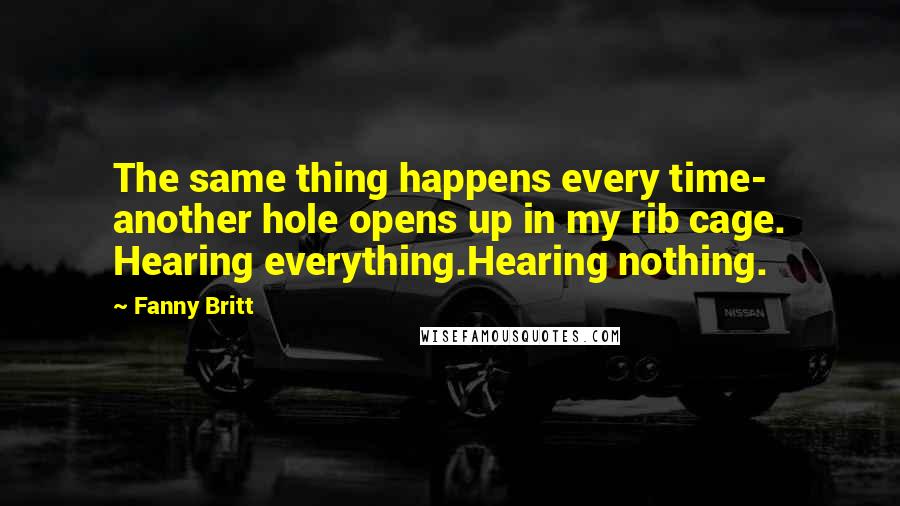 Fanny Britt Quotes: The same thing happens every time- another hole opens up in my rib cage. Hearing everything.Hearing nothing.