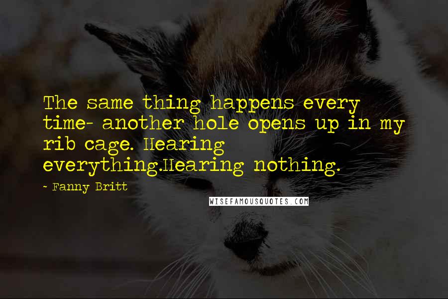 Fanny Britt Quotes: The same thing happens every time- another hole opens up in my rib cage. Hearing everything.Hearing nothing.