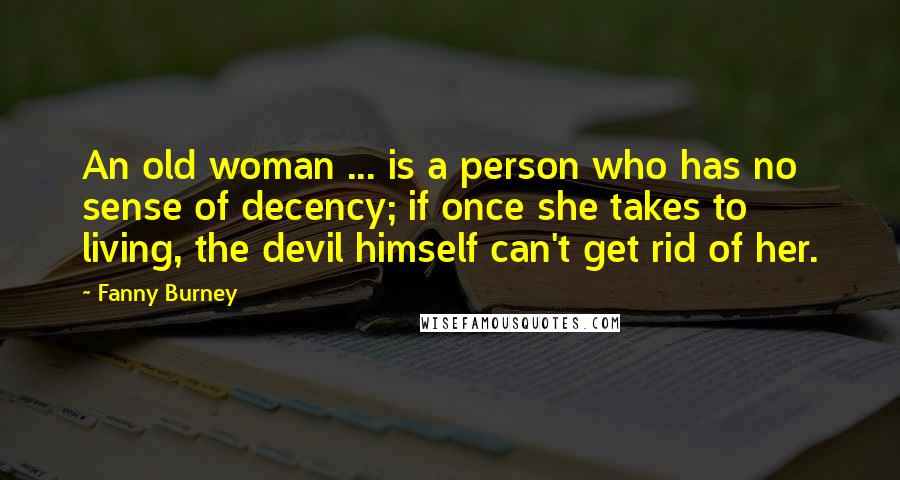 Fanny Burney Quotes: An old woman ... is a person who has no sense of decency; if once she takes to living, the devil himself can't get rid of her.