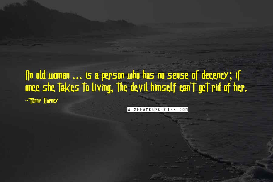 Fanny Burney Quotes: An old woman ... is a person who has no sense of decency; if once she takes to living, the devil himself can't get rid of her.