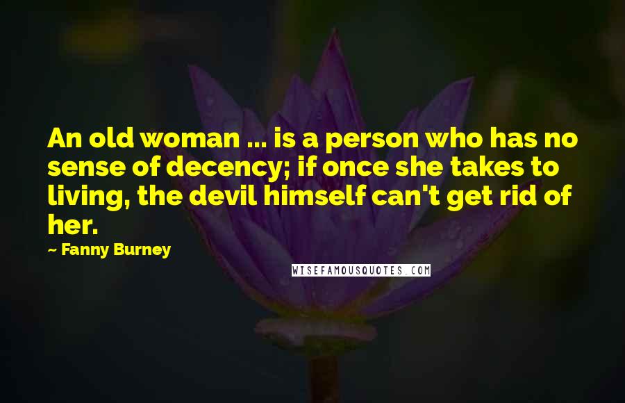 Fanny Burney Quotes: An old woman ... is a person who has no sense of decency; if once she takes to living, the devil himself can't get rid of her.
