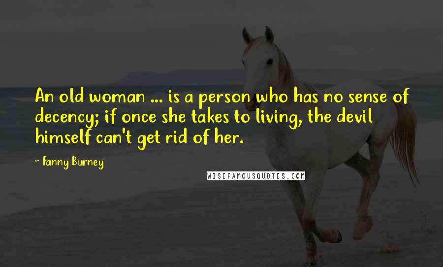 Fanny Burney Quotes: An old woman ... is a person who has no sense of decency; if once she takes to living, the devil himself can't get rid of her.