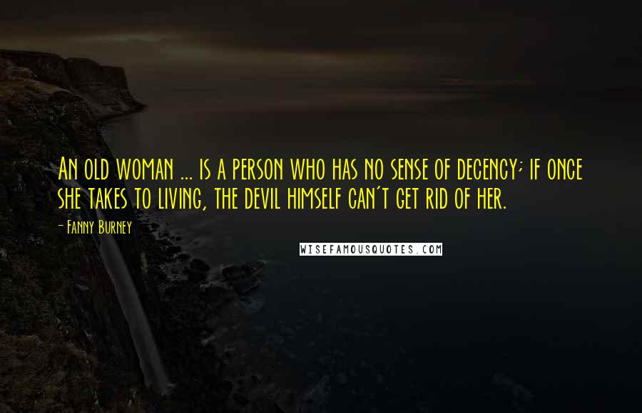 Fanny Burney Quotes: An old woman ... is a person who has no sense of decency; if once she takes to living, the devil himself can't get rid of her.