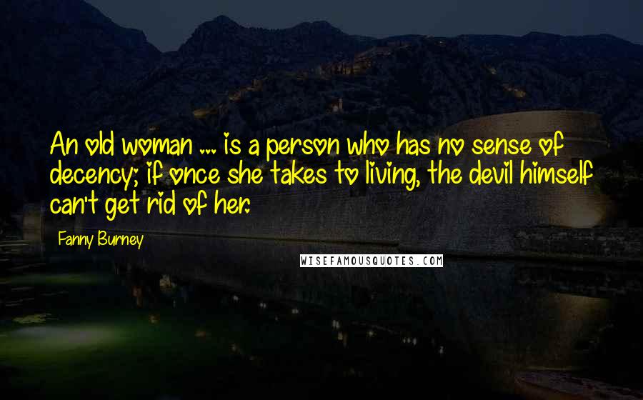 Fanny Burney Quotes: An old woman ... is a person who has no sense of decency; if once she takes to living, the devil himself can't get rid of her.