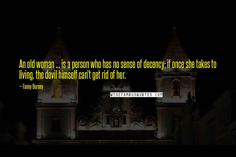Fanny Burney Quotes: An old woman ... is a person who has no sense of decency; if once she takes to living, the devil himself can't get rid of her.