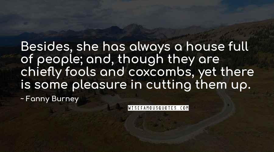 Fanny Burney Quotes: Besides, she has always a house full of people; and, though they are chiefly fools and coxcombs, yet there is some pleasure in cutting them up.