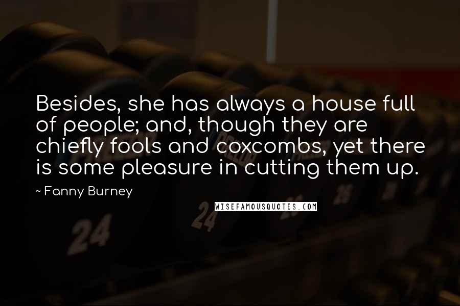 Fanny Burney Quotes: Besides, she has always a house full of people; and, though they are chiefly fools and coxcombs, yet there is some pleasure in cutting them up.