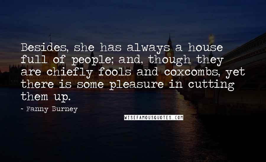 Fanny Burney Quotes: Besides, she has always a house full of people; and, though they are chiefly fools and coxcombs, yet there is some pleasure in cutting them up.