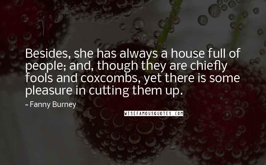 Fanny Burney Quotes: Besides, she has always a house full of people; and, though they are chiefly fools and coxcombs, yet there is some pleasure in cutting them up.