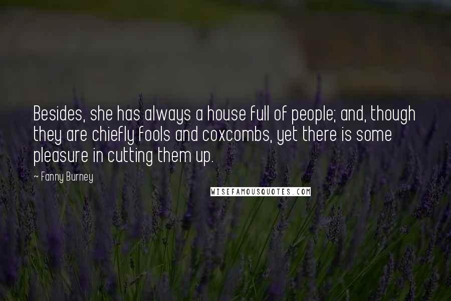 Fanny Burney Quotes: Besides, she has always a house full of people; and, though they are chiefly fools and coxcombs, yet there is some pleasure in cutting them up.