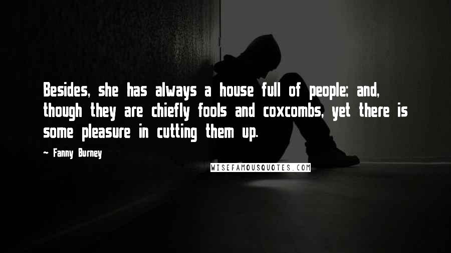 Fanny Burney Quotes: Besides, she has always a house full of people; and, though they are chiefly fools and coxcombs, yet there is some pleasure in cutting them up.