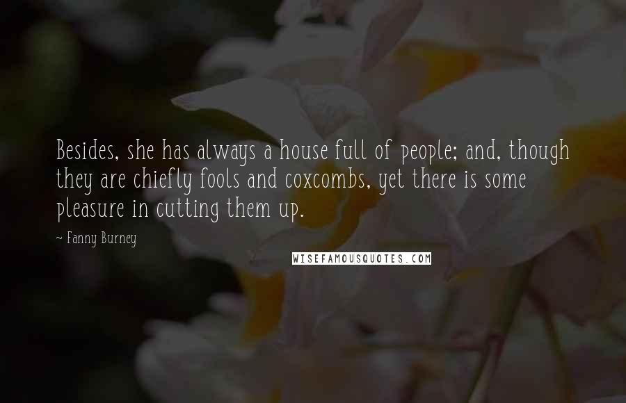 Fanny Burney Quotes: Besides, she has always a house full of people; and, though they are chiefly fools and coxcombs, yet there is some pleasure in cutting them up.