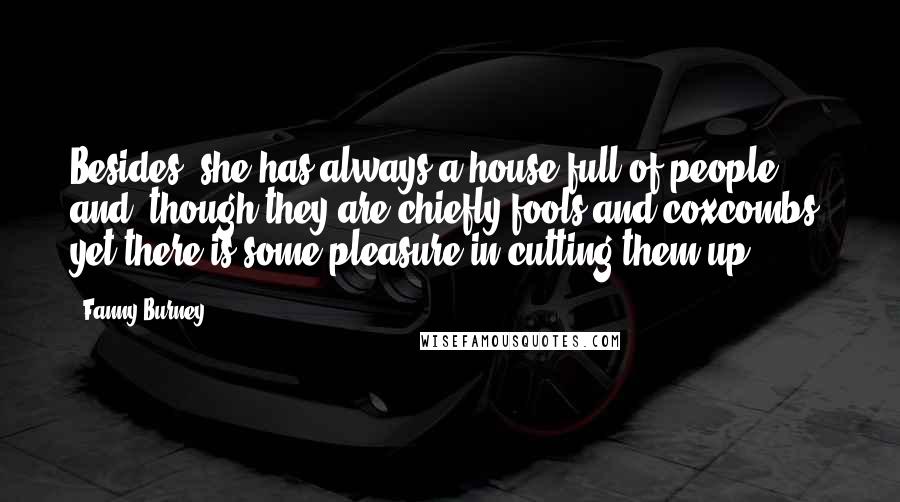 Fanny Burney Quotes: Besides, she has always a house full of people; and, though they are chiefly fools and coxcombs, yet there is some pleasure in cutting them up.