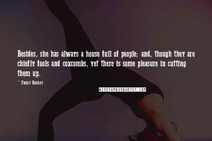 Fanny Burney Quotes: Besides, she has always a house full of people; and, though they are chiefly fools and coxcombs, yet there is some pleasure in cutting them up.