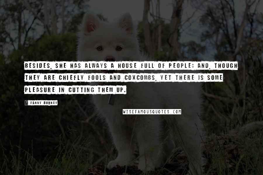 Fanny Burney Quotes: Besides, she has always a house full of people; and, though they are chiefly fools and coxcombs, yet there is some pleasure in cutting them up.