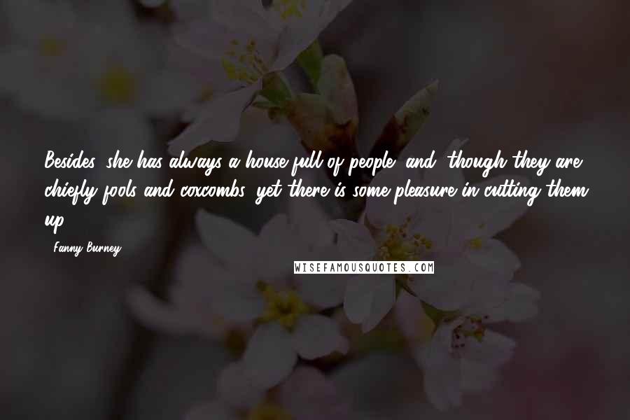 Fanny Burney Quotes: Besides, she has always a house full of people; and, though they are chiefly fools and coxcombs, yet there is some pleasure in cutting them up.