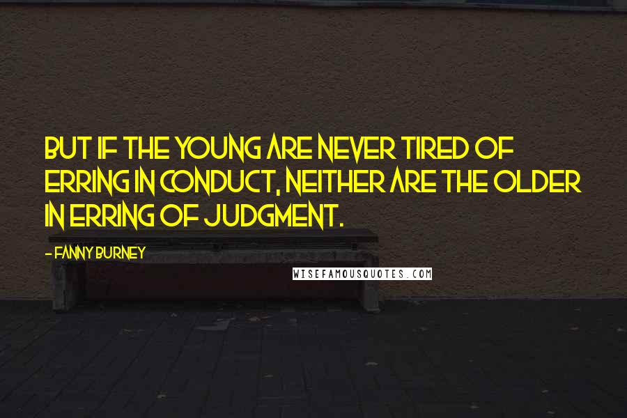 Fanny Burney Quotes: But if the young are never tired of erring in conduct, neither are the older in erring of judgment.