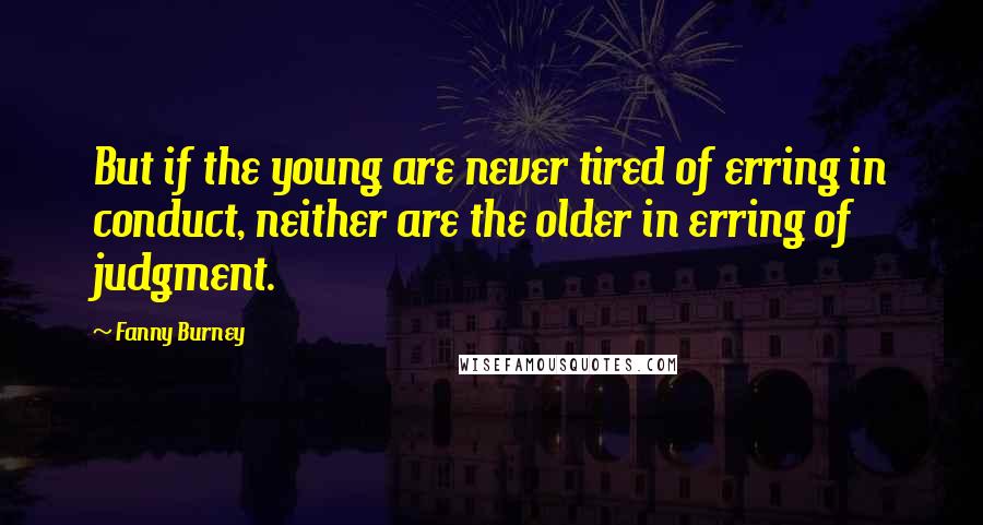 Fanny Burney Quotes: But if the young are never tired of erring in conduct, neither are the older in erring of judgment.