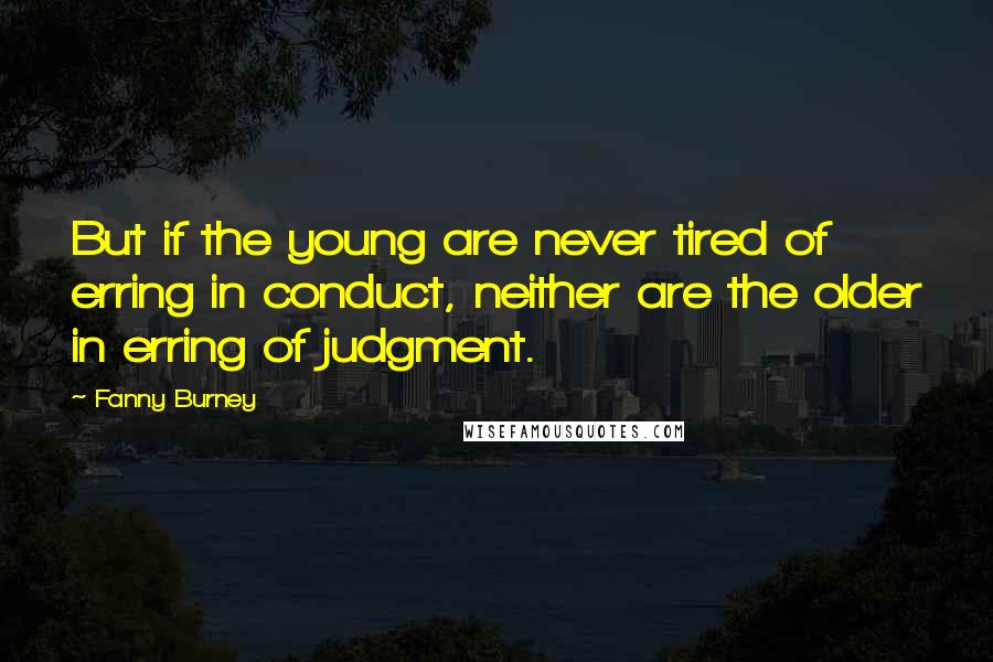 Fanny Burney Quotes: But if the young are never tired of erring in conduct, neither are the older in erring of judgment.
