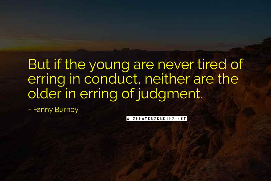 Fanny Burney Quotes: But if the young are never tired of erring in conduct, neither are the older in erring of judgment.