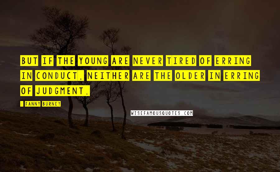 Fanny Burney Quotes: But if the young are never tired of erring in conduct, neither are the older in erring of judgment.