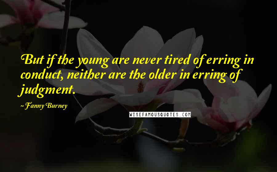 Fanny Burney Quotes: But if the young are never tired of erring in conduct, neither are the older in erring of judgment.