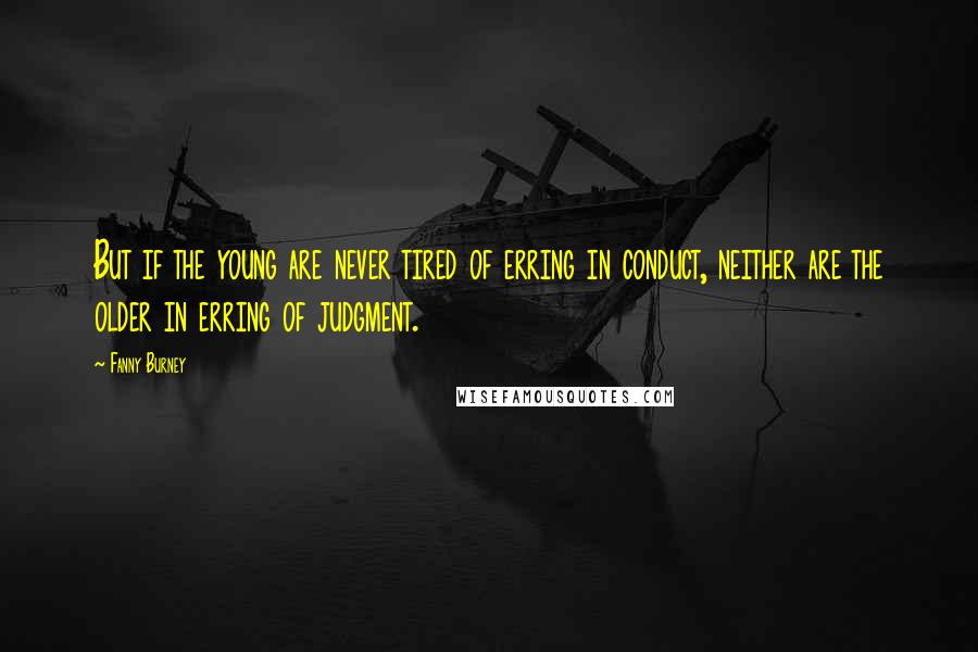 Fanny Burney Quotes: But if the young are never tired of erring in conduct, neither are the older in erring of judgment.