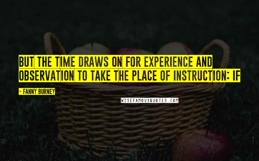 Fanny Burney Quotes: But the time draws on for experience and observation to take the place of instruction: if