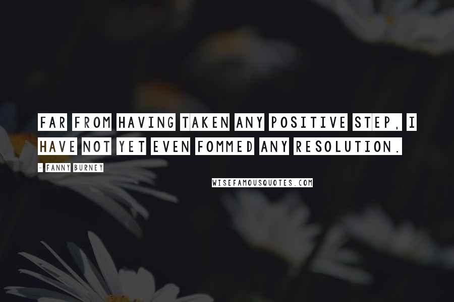 Fanny Burney Quotes: Far from having taken any positive step, I have not yet even fommed any resolution.