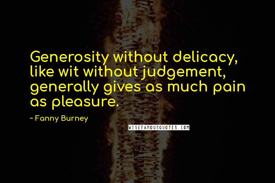 Fanny Burney Quotes: Generosity without delicacy, like wit without judgement, generally gives as much pain as pleasure.