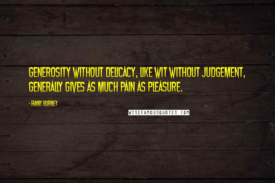 Fanny Burney Quotes: Generosity without delicacy, like wit without judgement, generally gives as much pain as pleasure.