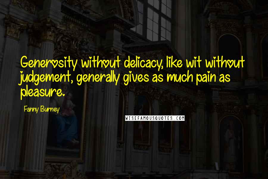 Fanny Burney Quotes: Generosity without delicacy, like wit without judgement, generally gives as much pain as pleasure.