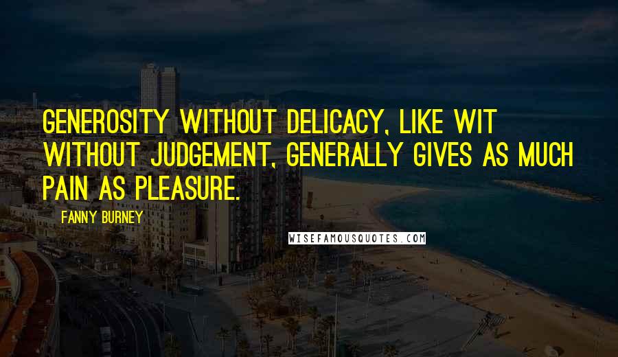 Fanny Burney Quotes: Generosity without delicacy, like wit without judgement, generally gives as much pain as pleasure.