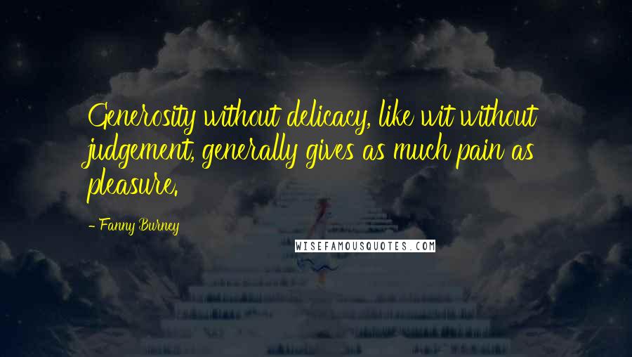 Fanny Burney Quotes: Generosity without delicacy, like wit without judgement, generally gives as much pain as pleasure.