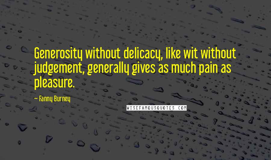 Fanny Burney Quotes: Generosity without delicacy, like wit without judgement, generally gives as much pain as pleasure.