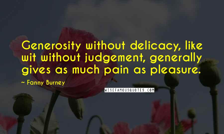 Fanny Burney Quotes: Generosity without delicacy, like wit without judgement, generally gives as much pain as pleasure.