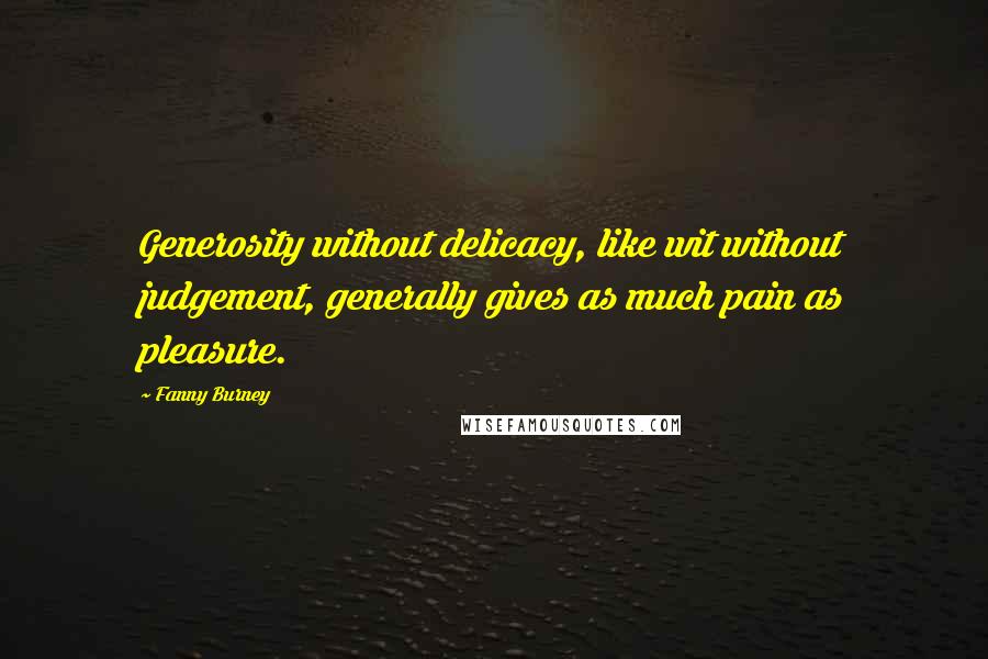 Fanny Burney Quotes: Generosity without delicacy, like wit without judgement, generally gives as much pain as pleasure.