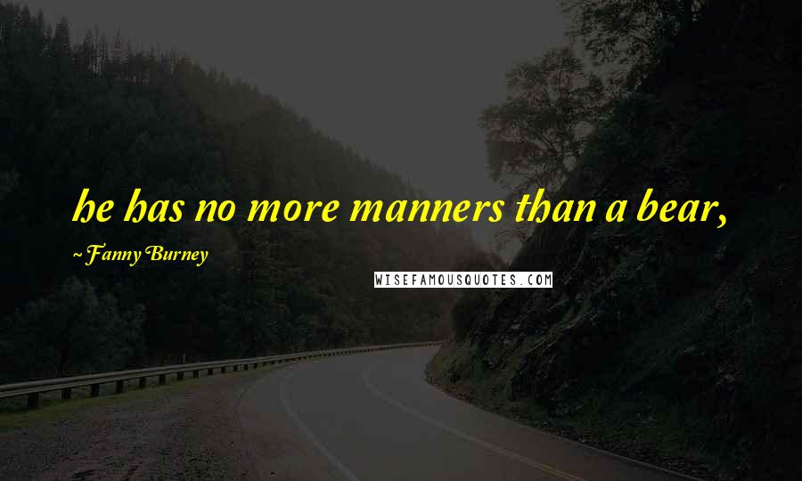 Fanny Burney Quotes: he has no more manners than a bear,