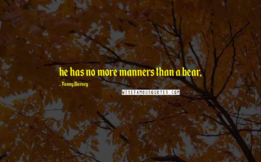 Fanny Burney Quotes: he has no more manners than a bear,