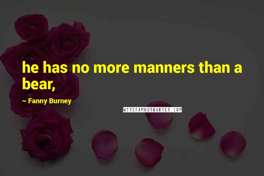 Fanny Burney Quotes: he has no more manners than a bear,