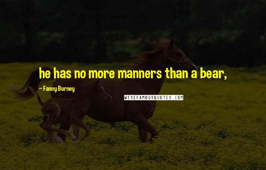 Fanny Burney Quotes: he has no more manners than a bear,