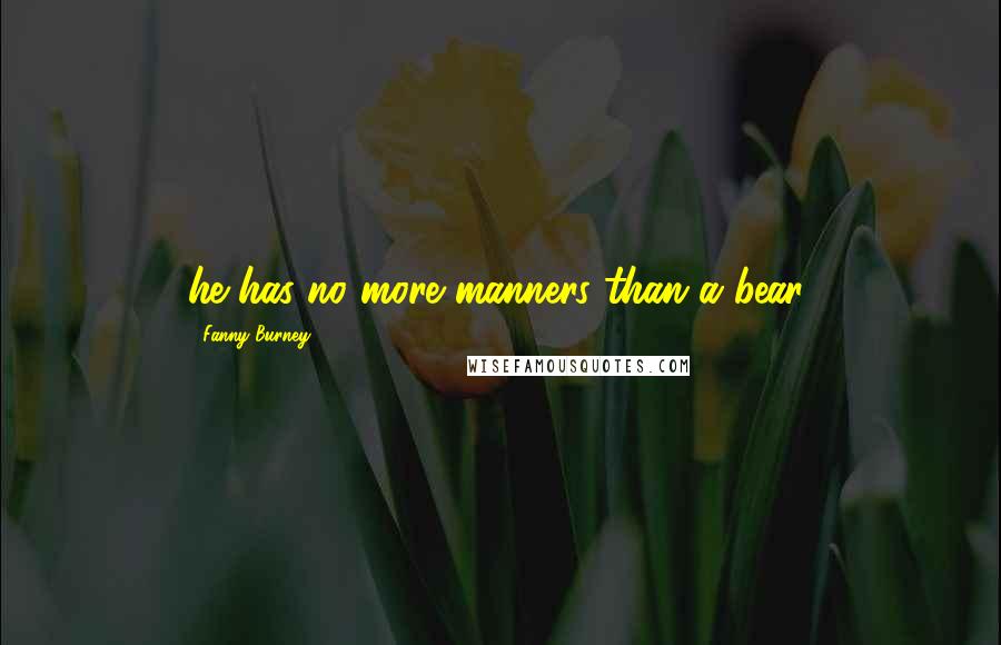 Fanny Burney Quotes: he has no more manners than a bear,