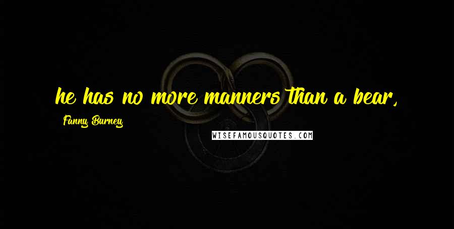 Fanny Burney Quotes: he has no more manners than a bear,